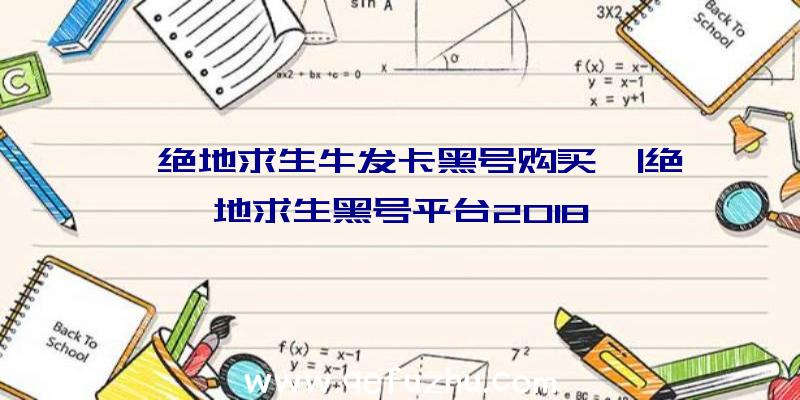「绝地求生牛发卡黑号购买」|绝地求生黑号平台2018